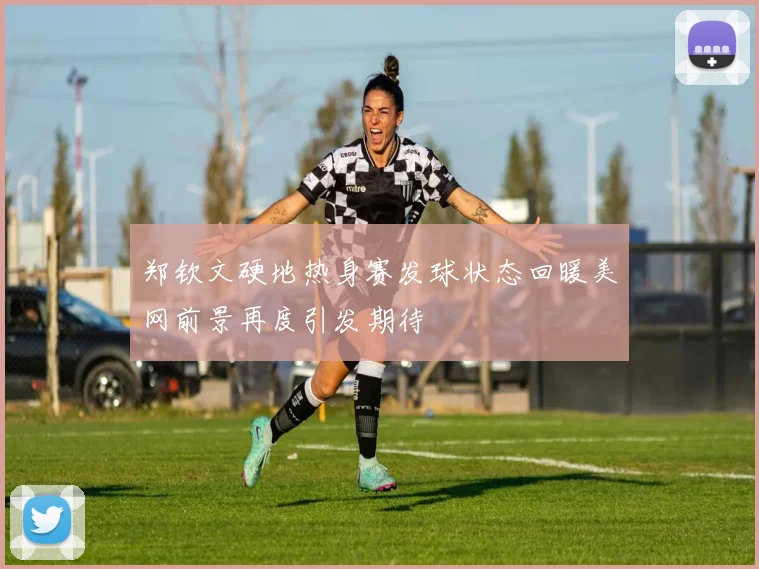 郑钦文硬地热身赛发球状态回暖美网前景再度引发期待