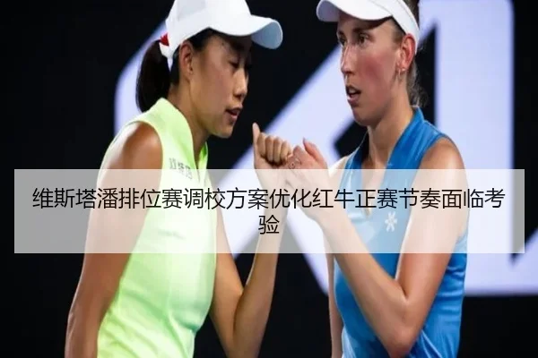维斯塔潘排位赛调校方案优化红牛正赛节奏面临考验