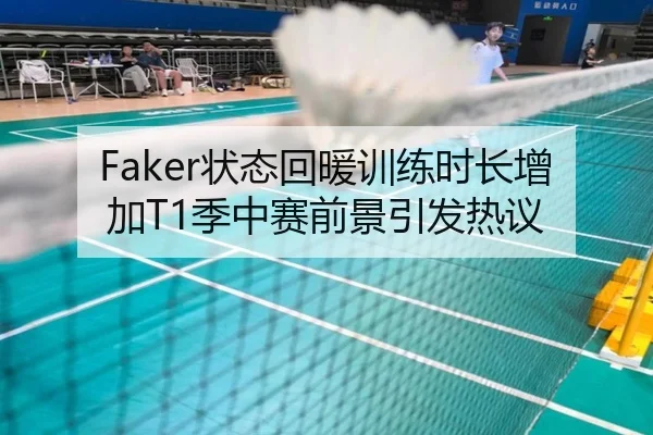 Faker状态回暖训练时长增加T1季中赛前景引发热议